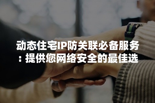 动态住宅IP防关联必备服务: 提供您网络安全的最佳选择