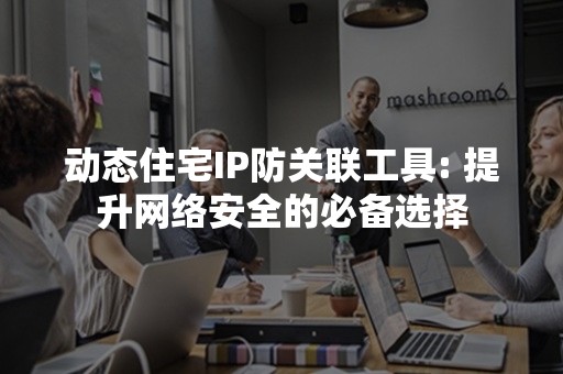 动态住宅IP防关联工具: 提升网络安全的必备选择