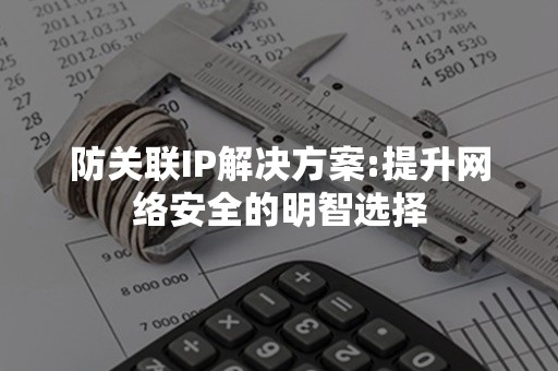 防关联IP解决方案:提升网络安全的明智选择