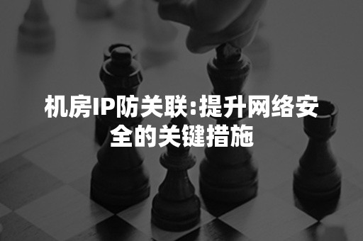 机房IP防关联:提升网络安全的关键措施