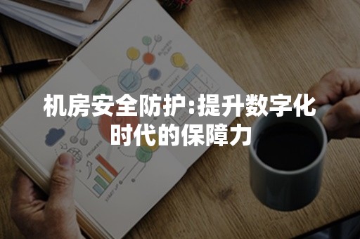 机房安全防护:提升数字化时代的保障力