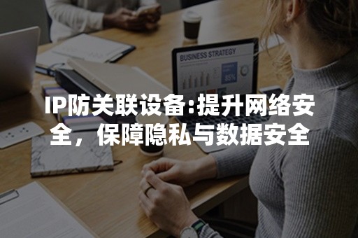 IP防关联设备:提升网络安全，保障隐私与数据安全