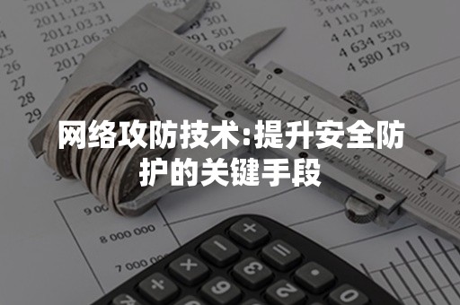 网络攻防技术:提升安全防护的关键手段