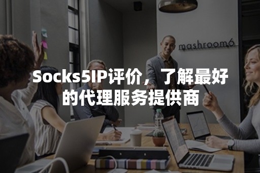 Socks5IP评价，了解最好的代理服务提供商