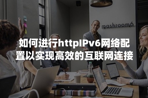 如何进行httpIPv6网络配置以实现高效的互联网连接