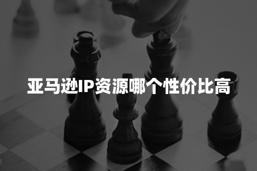 亚马逊IP资源哪个性价比高