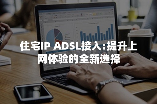 住宅IP ADSL接入:提升上网体验的全新选择