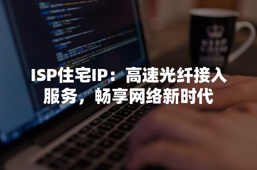 ISP住宅IP：高速光纤接入服务，畅享网络新时代