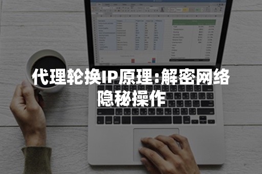 代理轮换IP原理:解密网络隐秘操作
