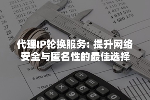 代理IP轮换服务: 提升网络安全与匿名性的最佳选择