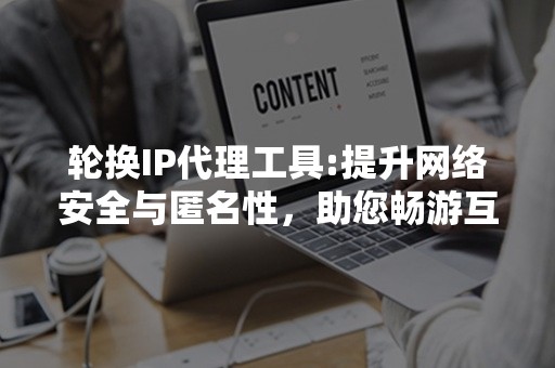 轮换IP代理工具:提升网络安全与匿名性，助您畅游互联网