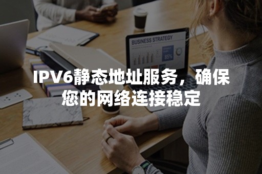 IPV6静态地址服务，确保您的网络连接稳定