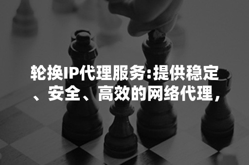 轮换IP代理服务:提供稳定、安全、高效的网络代理，确保您的在线活动隐私与安全。