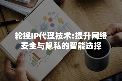 轮换IP代理技术:提升网络安全与隐私的智能选择