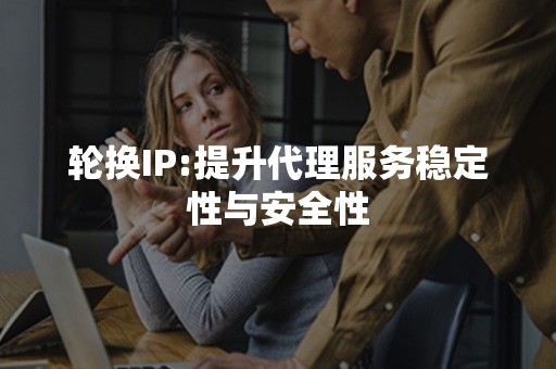 轮换IP:提升代理服务稳定性与安全性