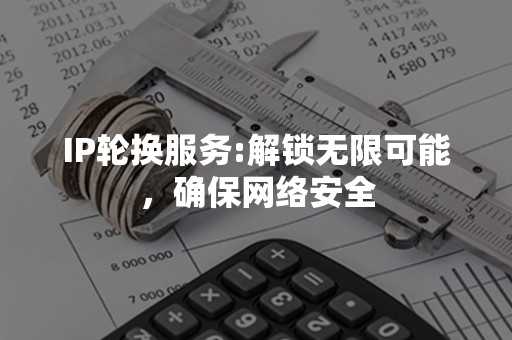 IP轮换服务:解锁无限可能，确保网络安全