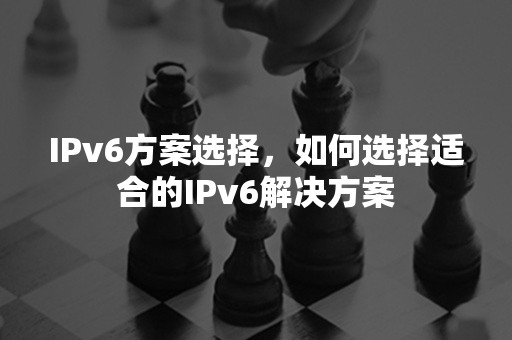 IPv6方案选择，如何选择适合的IPv6解决方案