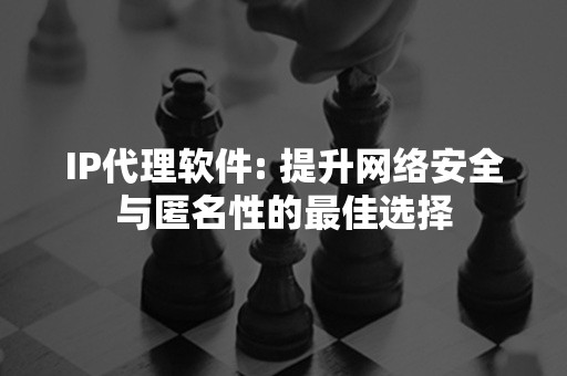 IP代理软件: 提升网络安全与匿名性的最佳选择