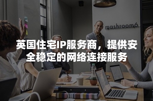 英国住宅IP服务商，提供安全稳定的网络连接服务