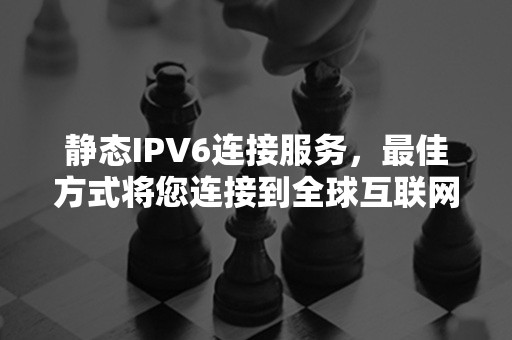 静态IPV6连接服务，最佳方式将您连接到全球互联网