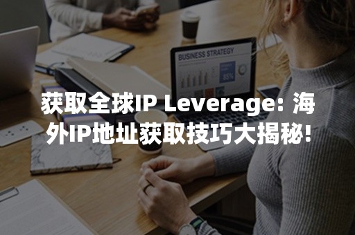 获取全球IP Leverage: 海外IP地址获取技巧大揭秘!