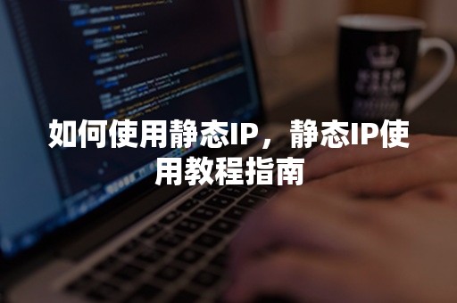 如何使用静态IP，静态IP使用教程指南