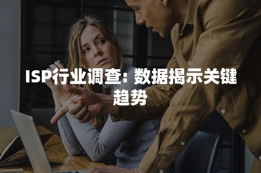 ISP行业调查: 数据揭示关键趋势