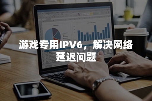 游戏专用IPV6，解决网络延迟问题