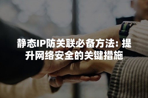 静态IP防关联必备方法: 提升网络安全的关键措施