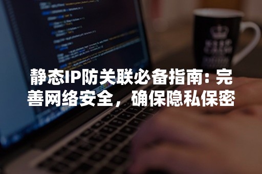 静态IP防关联必备指南: 完善网络安全，确保隐私保密