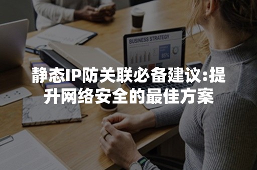 静态IP防关联必备建议:提升网络安全的最佳方案