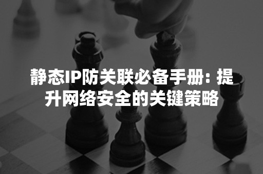 静态IP防关联必备手册: 提升网络安全的关键策略