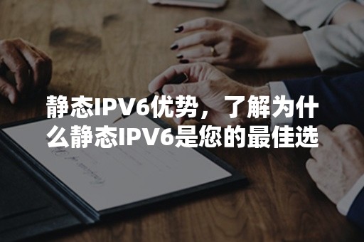 静态IPV6优势，了解为什么静态IPV6是您的最佳选择