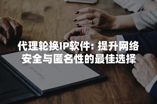 代理轮换IP软件: 提升网络安全与匿名性的最佳选择