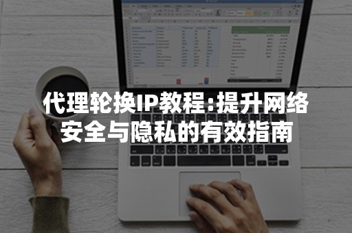 代理轮换IP教程:提升网络安全与隐私的有效指南