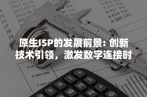 原生ISP的发展前景: 创新技术引领，激发数字连接时代