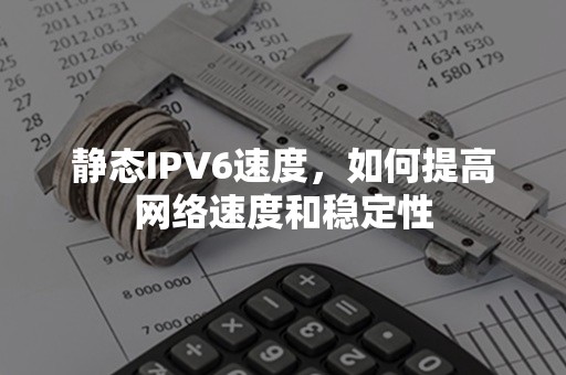 静态IPV6速度，如何提高网络速度和稳定性