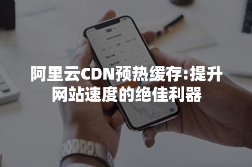 阿里云CDN预热缓存:提升网站速度的绝佳利器