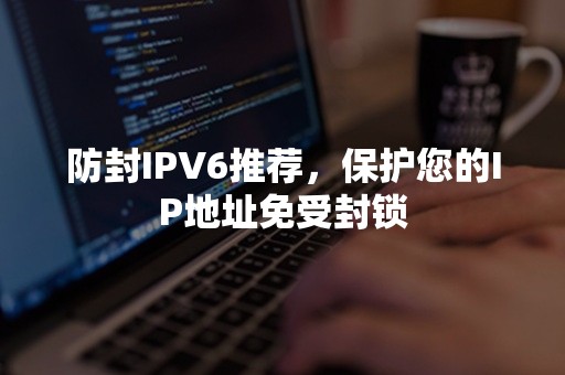 防封IPV6推荐，保护您的IP地址免受封锁