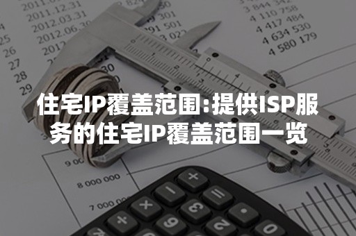 住宅IP覆盖范围:提供ISP服务的住宅IP覆盖范围一览