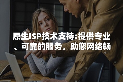 原生ISP技术支持:提供专业、可靠的服务，助您网络畅通无阻