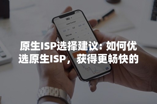 原生ISP选择建议: 如何优选原生ISP，获得更畅快的网络体验