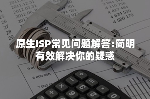 原生ISP常见问题解答:简明有效解决你的疑惑