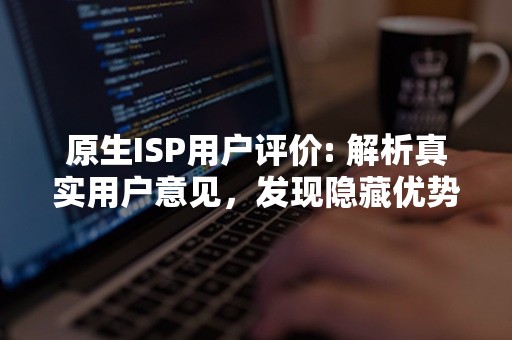 原生ISP用户评价: 解析真实用户意见，发现隐藏优势和潜在问题