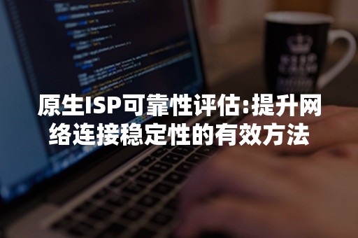 原生ISP可靠性评估:提升网络连接稳定性的有效方法