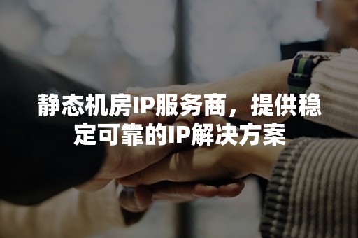 静态机房IP服务商，提供稳定可靠的IP解决方案