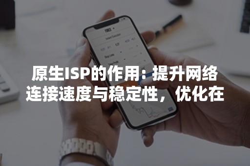 原生ISP的作用: 提升网络连接速度与稳定性，优化在线体验