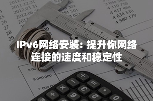 IPv6网络安装: 提升你网络连接的速度和稳定性