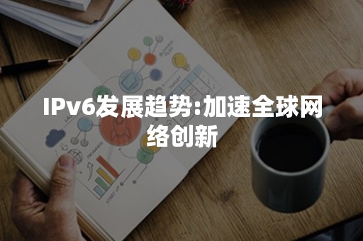 IPv6发展趋势:加速全球网络创新