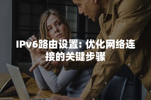 IPv6路由设置: 优化网络连接的关键步骤